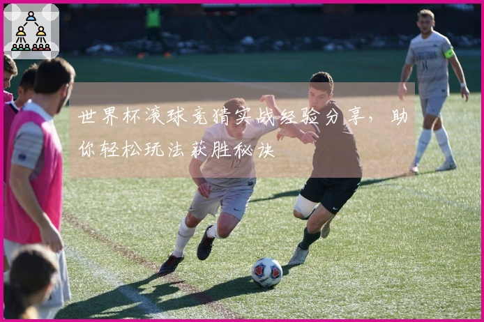 世界杯滚球竞猜实战经验分享，助你轻松玩法获胜秘诀