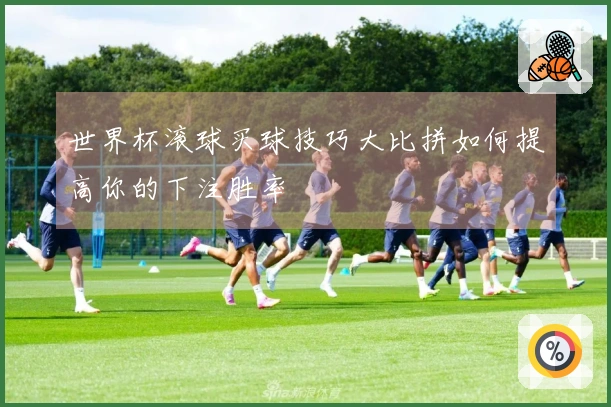 世界杯滚球买球技巧大比拼如何提高你的下注胜率