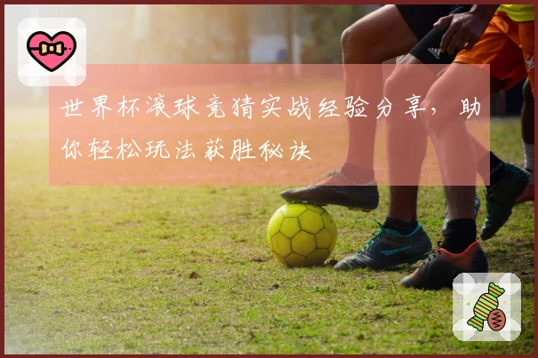世界杯滚球竞猜实战经验分享，助你轻松玩法获胜秘诀