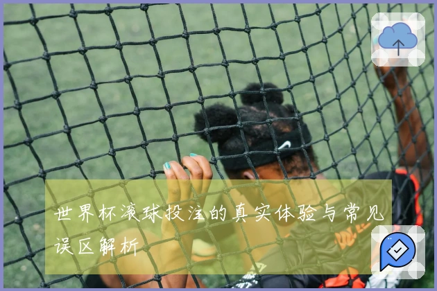 世界杯滚球投注的真实体验与常见误区解析